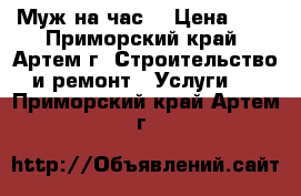 Муж на час  › Цена ­ 1 - Приморский край, Артем г. Строительство и ремонт » Услуги   . Приморский край,Артем г.